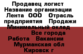 Продавец-логист › Название организации ­ Лента, ООО › Отрасль предприятия ­ Продажи › Минимальный оклад ­ 23 000 - Все города Работа » Вакансии   . Мурманская обл.,Кировск г.